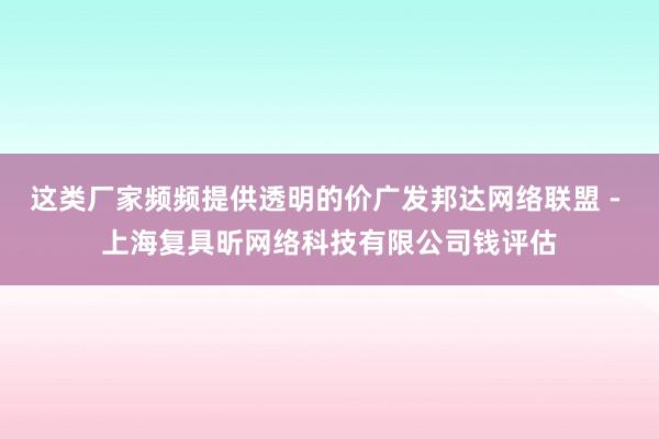 这类厂家频频提供透明的价广发邦达网络联盟 - 上海复具昕网络科技有限公司钱评估