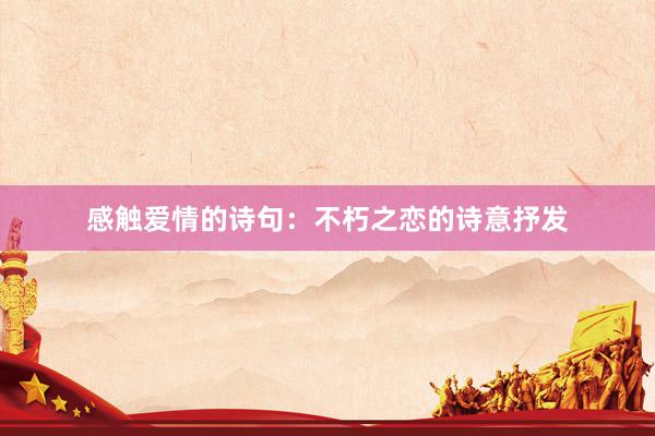 感触爱情的诗句：不朽之恋的诗意抒发