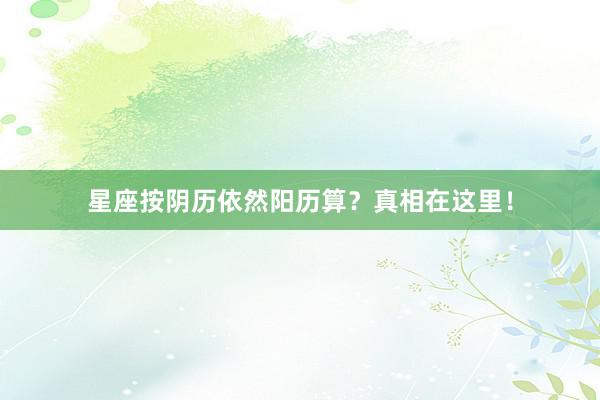 星座按阴历依然阳历算？真相在这里！