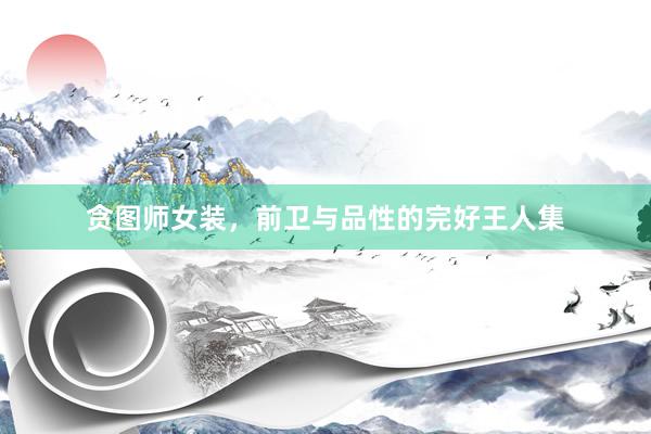 贪图师女装，前卫与品性的完好王人集
