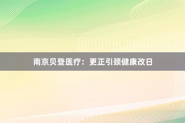 南京贝登医疗：更正引颈健康改日