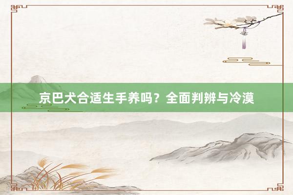 京巴犬合适生手养吗?全面判辨与冷漠